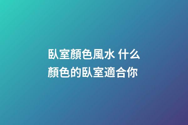 臥室顏色風水 什么顏色的臥室適合你
